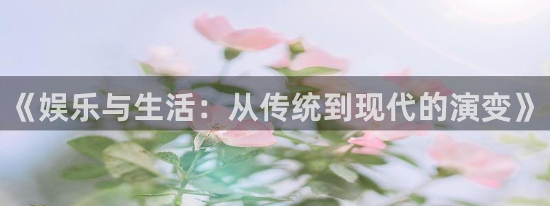 耀世娱乐官网入口：《娱乐与生活：从传统到现代的演变》