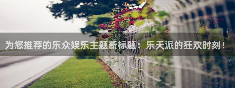 耀世娱乐入口：为您推荐的乐众娱乐主题新标题：乐天派的狂欢时刻！