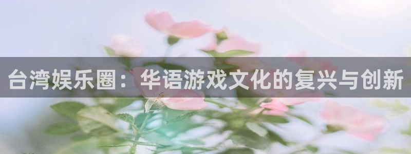 耀世娱乐入口：台湾娱乐圈：华语游戏文化的复兴与创新