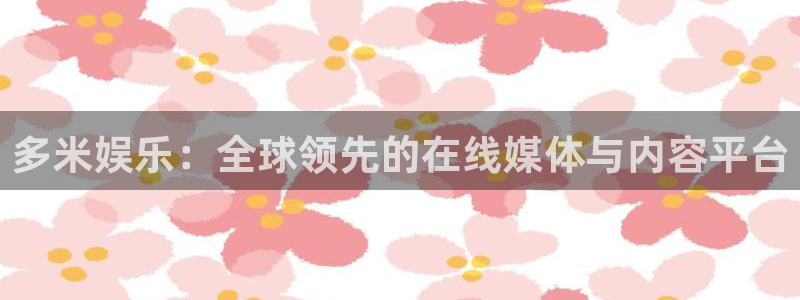 耀世娱乐官网入口：多米娱乐：全球领先的在线媒体与内容平台
