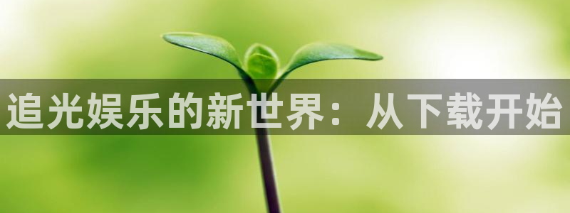 耀世娱乐注册：追光娱乐的新世界：从下载开始