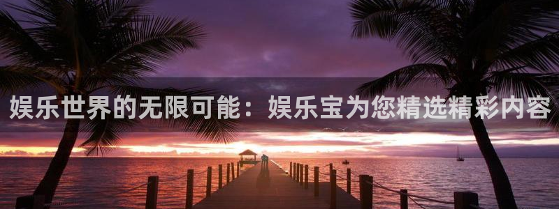 耀世娱乐登录地址：娱乐世界的无限可能：娱乐宝为您精选精彩内容