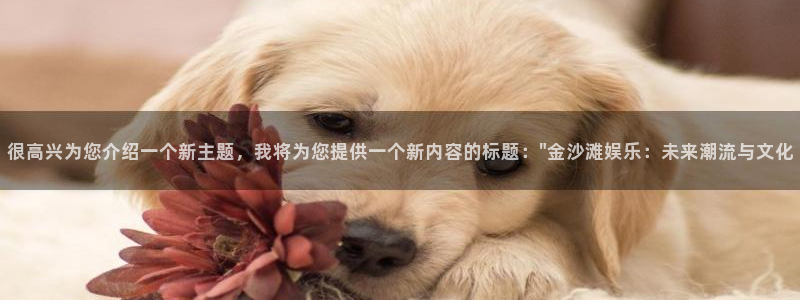 耀世娱乐官网：很高兴为您介绍一个新主题，我将为您提供一个新内容的标题：\
