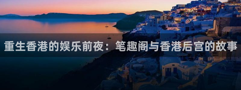 耀世娱乐官网首页：重生香港的娱乐前夜：笔趣阁与香港后宫的故事