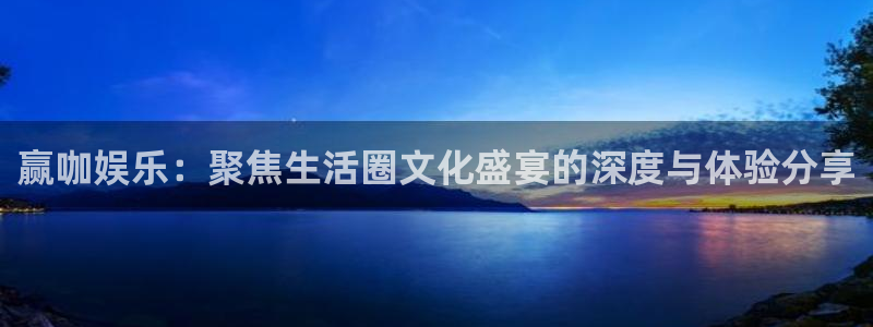 耀世娱乐：赢咖娱乐：聚焦生活圈文化盛宴的深度与体验分享